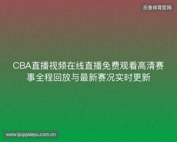 CBA直播视频在线直播免费观看高清赛事全程回放与最新赛况实时更新