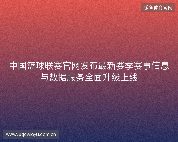 中国篮球联赛官网发布最新赛季赛事信息与数据服务全面升级上线