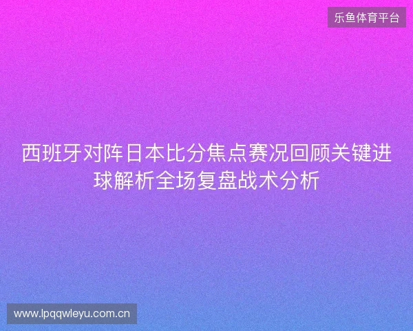 西班牙对阵日本比分焦点赛况回顾关键进球解析全场复盘战术分析