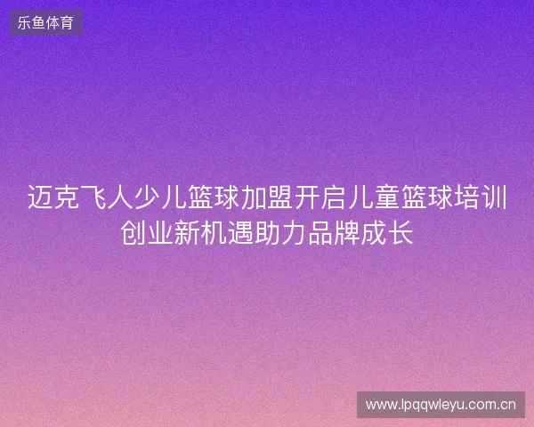 迈克飞人少儿篮球加盟开启儿童篮球培训创业新机遇助力品牌成长
