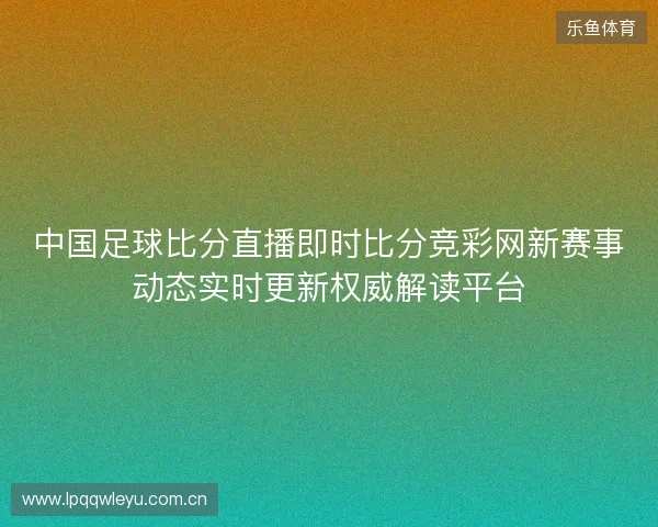 中国足球比分直播即时比分竞彩网新赛事动态实时更新权威解读平台 中国足球比分直播即时比分竞彩网新赛事动态实时更新权威解读平台