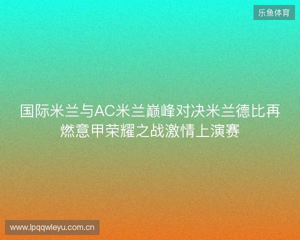 国际米兰与AC米兰巅峰对决米兰德比再燃意甲荣耀之战激情上演赛 国际米兰与AC米兰巅峰对决米兰德比再燃意甲荣耀之战激情上演赛