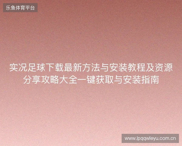实况足球下载最新方法与安装教程及资源分享攻略大全一键获取与安装指南 实况足球下载最新方法与安装教程及资源分享攻略大全一键获取与安装指南