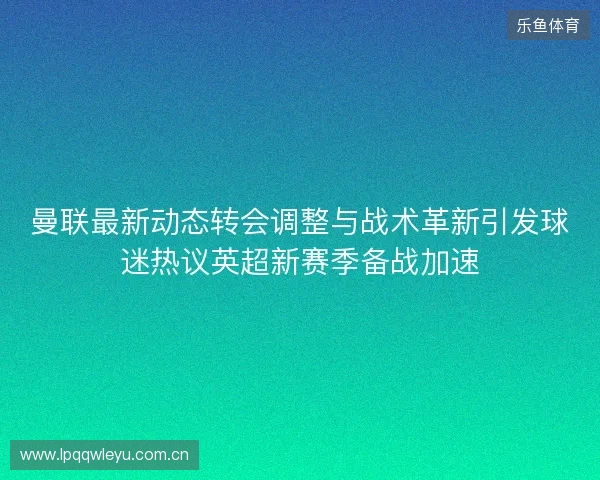 曼联最新动态转会调整与战术革新引发球迷热议英超新赛季备战加速 曼联最新动态转会调整与战术革新引发球迷热议英超新赛季备战加速