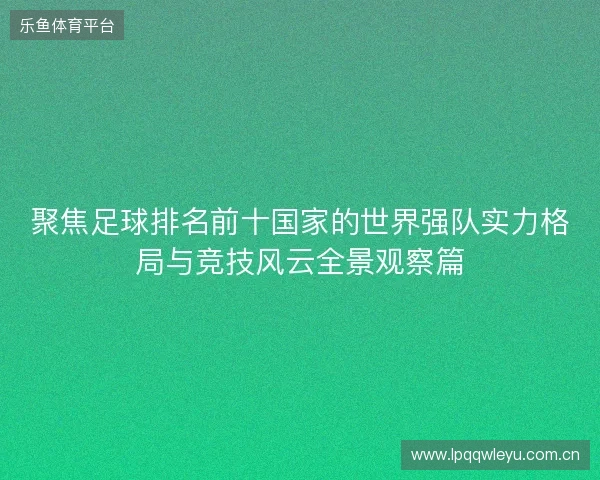 聚焦足球排名前十国家的世界强队实力格局与竞技风云全景观察篇