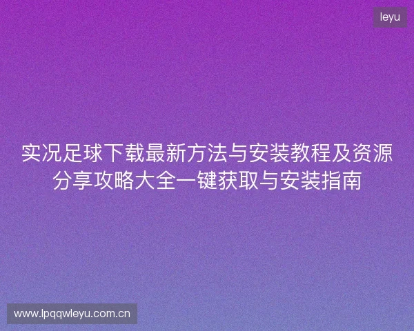 实况足球下载最新方法与安装教程及资源分享攻略大全一键获取与安装指南 实况足球下载最新方法与安装教程及资源分享攻略大全一键获取与安装指南