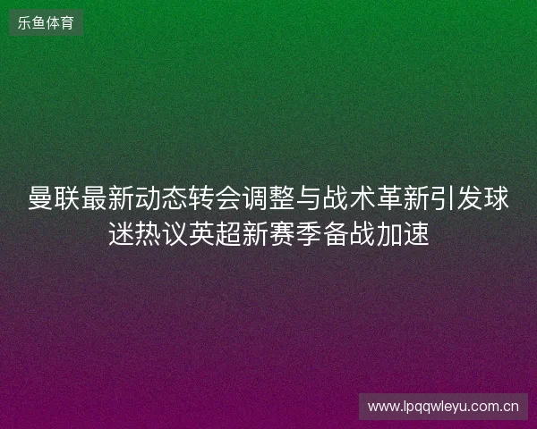 曼联最新动态转会调整与战术革新引发球迷热议英超新赛季备战加速 曼联最新动态转会调整与战术革新引发球迷热议英超新赛季备战加速