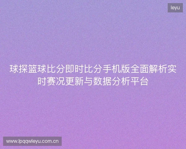 球探篮球比分即时比分手机版全面解析实时赛况更新与数据分析平台 球探篮球比分即时比分手机版全面解析实时赛况更新与数据分析平台
