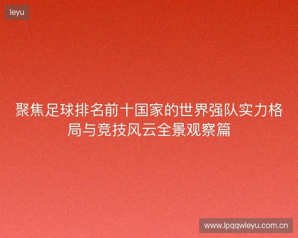 聚焦足球排名前十国家的世界强队实力格局与竞技风云全景观察篇 聚焦足球排名前十国家的世界强队实力格局与竞技风云全景观察篇