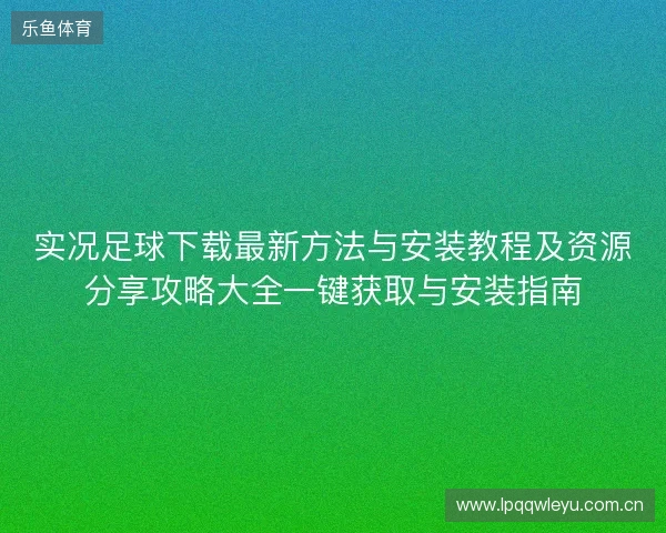 实况足球下载最新方法与安装教程及资源分享攻略大全一键获取与安装指南 实况足球下载最新方法与安装教程及资源分享攻略大全一键获取与安装指南