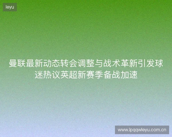 曼联最新动态转会调整与战术革新引发球迷热议英超新赛季备战加速 曼联最新动态转会调整与战术革新引发球迷热议英超新赛季备战加速