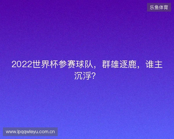 2022世界杯参赛球队，群雄逐鹿，谁主沉浮？