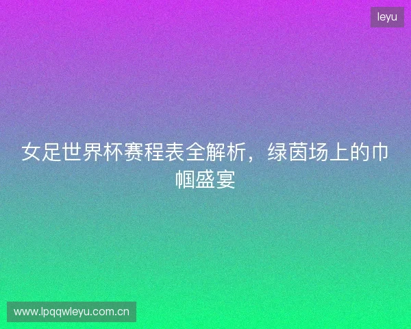 女足世界杯赛程表全解析，绿茵场上的巾帼盛宴